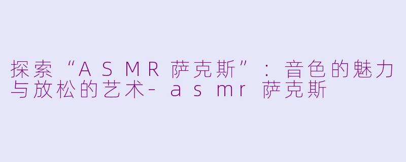 探索“ASMR萨克斯”：音色的魅力与放松的艺术-asmr萨克斯
