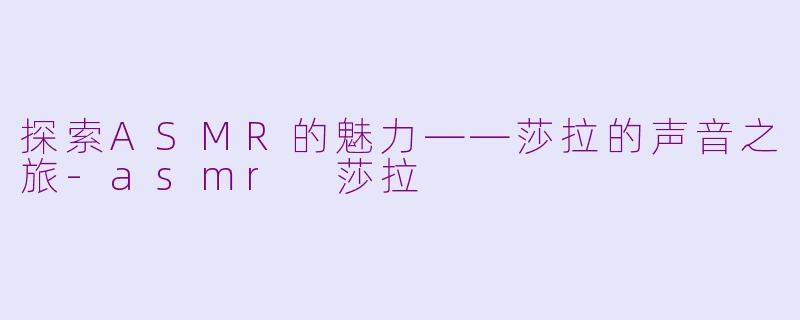 探索ASMR的魅力——莎拉的声音之旅-asmr 莎拉