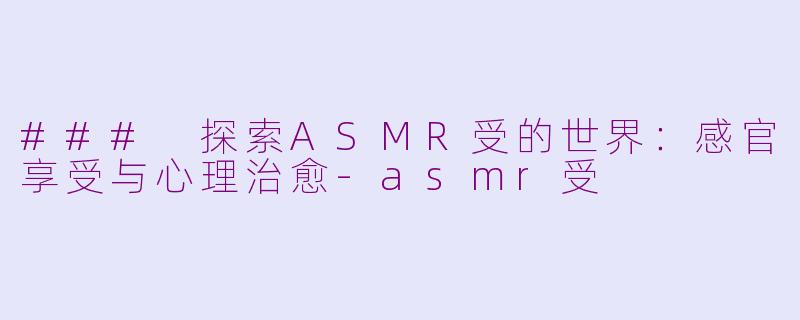 ### 探索ASMR受的世界：感官享受与心理治愈-asmr受