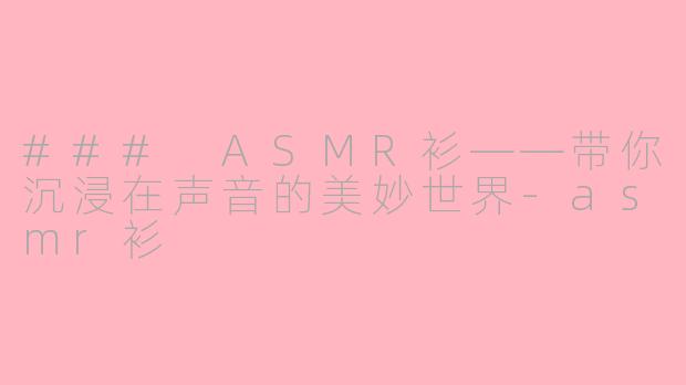 ### ASMR衫——带你沉浸在声音的美妙世界-asmr衫