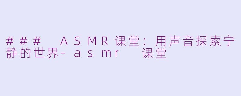 ### ASMR课堂：用声音探索宁静的世界-asmr 课堂