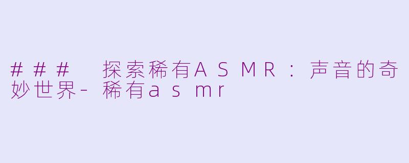 ### 探索稀有ASMR：声音的奇妙世界-稀有asmr