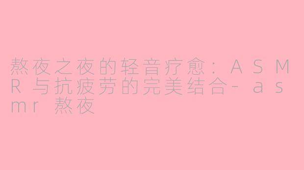 熬夜之夜的轻音疗愈：ASMR与抗疲劳的完美结合-asmr熬夜