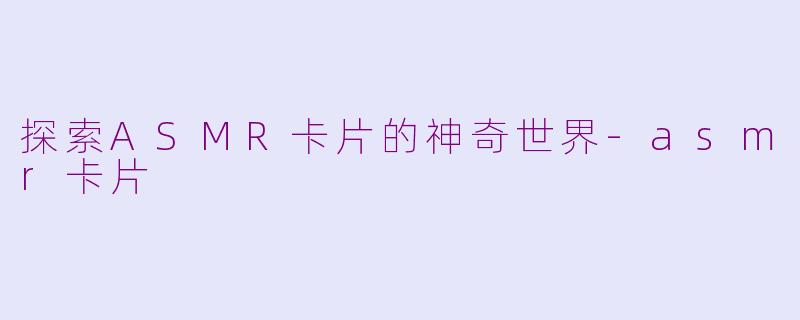 探索ASMR卡片的神奇世界-asmr卡片