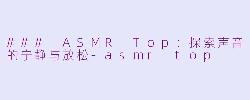 ### ASMR Top：探索声音的宁静与放松-asmr top