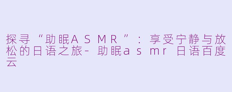 探寻“助眠ASMR”：享受宁静与放松的日语之旅-助眠asmr日语百度云