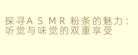 探寻ASMR粉条的魅力：听觉与味觉的双重享受