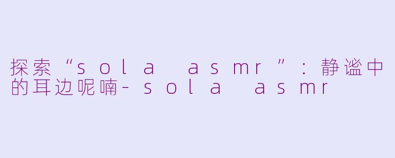 探索“sola asmr”：静谧中的耳边呢喃-sola asmr