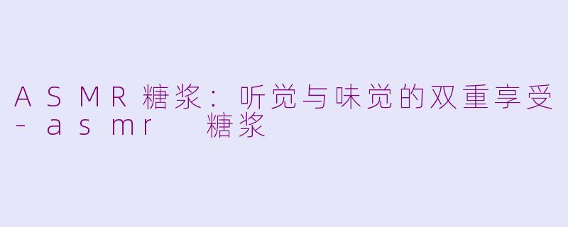 ASMR糖浆：听觉与味觉的双重享受-asmr 糖浆