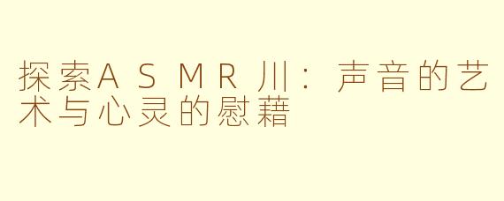 探索ASMR川：声音的艺术与心灵的慰藉