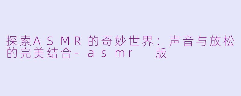 探索ASMR的奇妙世界：声音与放松的完美结合-asmr 版