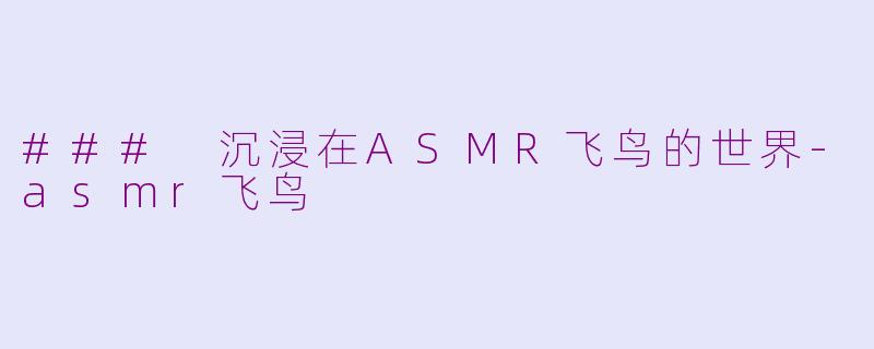 ### 沉浸在ASMR飞鸟的世界-asmr飞鸟