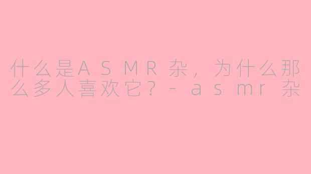 什么是ASMR杂，为什么那么多人喜欢它？-asmr杂