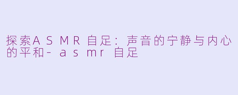 探索ASMR自足：声音的宁静与内心的平和-asmr自足