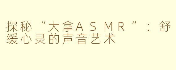 探秘“大拿ASMR”：舒缓心灵的声音艺术