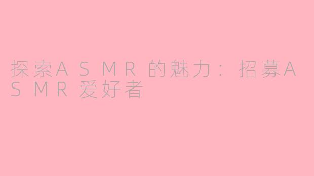 探索ASMR的魅力：招募ASMR爱好者