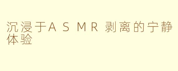 沉浸于ASMR剥离的宁静体验