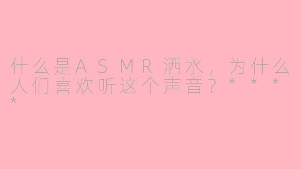 什么是ASMR洒水，为什么人们喜欢听这个声音？****