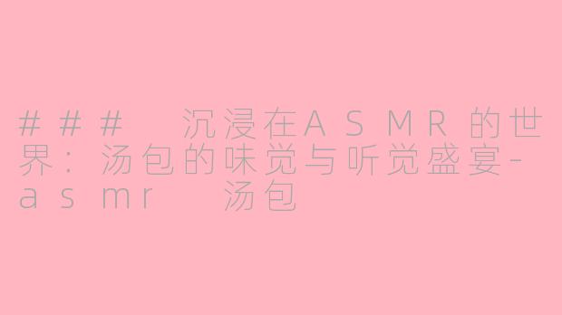 ### 沉浸在ASMR的世界：汤包的味觉与听觉盛宴-asmr 汤包