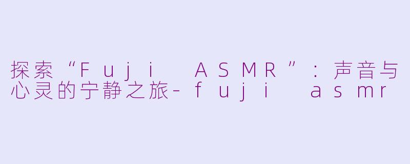 探索“Fuji ASMR”：声音与心灵的宁静之旅-fuji asmr