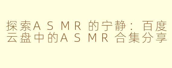 探索ASMR的宁静：百度云盘中的ASMR合集分享