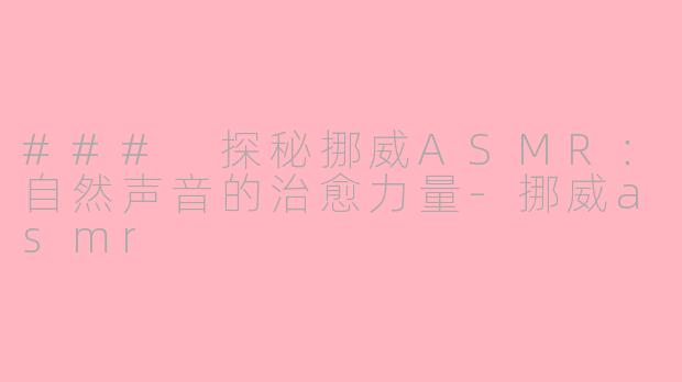 ### 探秘挪威ASMR：自然声音的治愈力量-挪威asmr