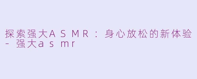 探索强大ASMR：身心放松的新体验-强大asmr