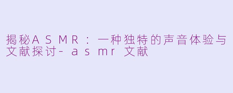 揭秘ASMR：一种独特的声音体验与文献探讨-asmr文献