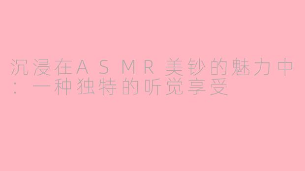沉浸在ASMR美钞的魅力中：一种独特的听觉享受