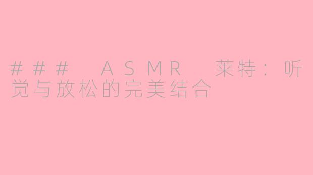 ### ASMR 莱特：听觉与放松的完美结合