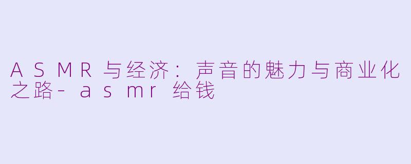 ASMR与经济：声音的魅力与商业化之路-asmr给钱