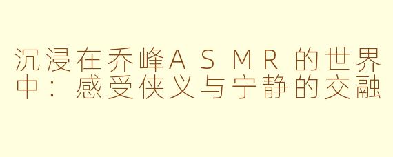 沉浸在乔峰ASMR的世界中：感受侠义与宁静的交融
