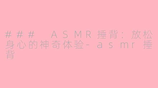 ### ASMR捶背：放松身心的神奇体验-asmr捶背