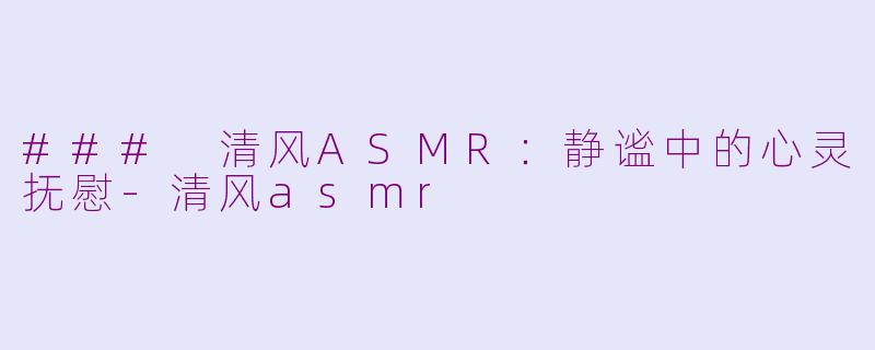 ### 清风ASMR：静谧中的心灵抚慰-清风asmr