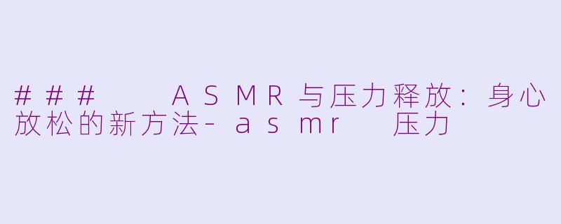 ###  ASMR与压力释放：身心放松的新方法-asmr 压力