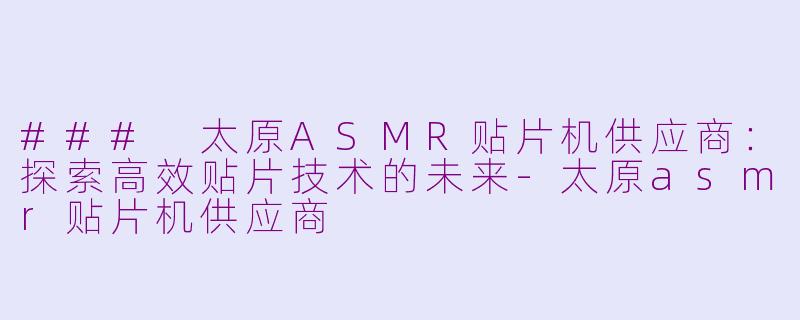 ### 太原ASMR贴片机供应商：探索高效贴片技术的未来-太原asmr贴片机供应商