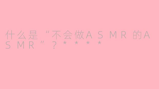 什么是“不会做ASMR的ASMR”？****
