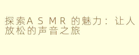 探索ASMR的魅力：让人放松的声音之旅