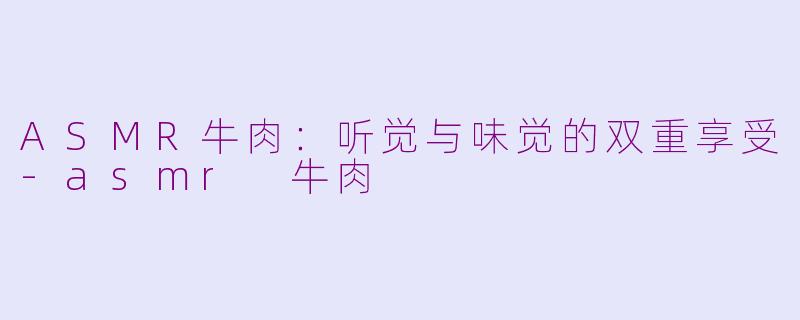 ASMR牛肉：听觉与味觉的双重享受-asmr 牛肉