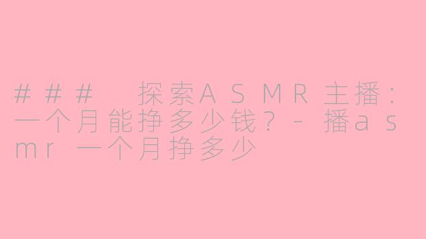 ### 探索ASMR主播：一个月能挣多少钱？-播asmr一个月挣多少