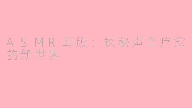 ASMR耳膜：探秘声音疗愈的新世界