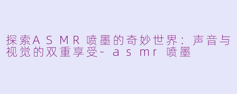 探索ASMR喷墨的奇妙世界：声音与视觉的双重享受-asmr喷墨
