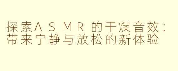 探索ASMR的干燥音效：带来宁静与放松的新体验