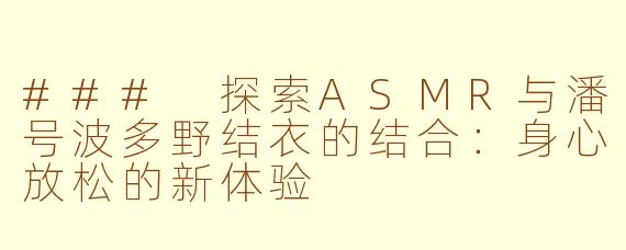 ### 探索ASMR与潘号波多野结衣的结合：身心放松的新体验