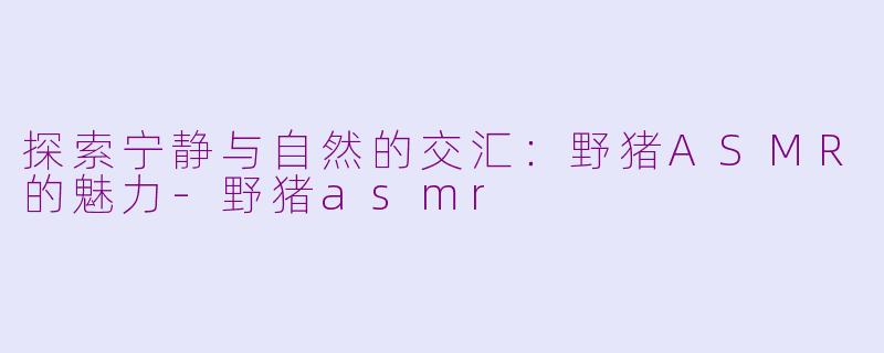 探索宁静与自然的交汇：野猪ASMR的魅力-野猪asmr