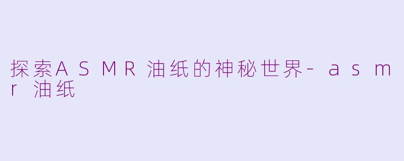 探索ASMR油纸的神秘世界-asmr油纸
