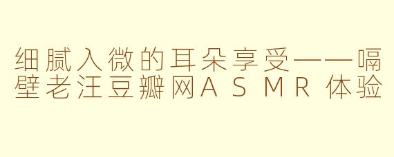 细腻入微的耳朵享受——嗝壁老汪豆瓣网ASMR体验