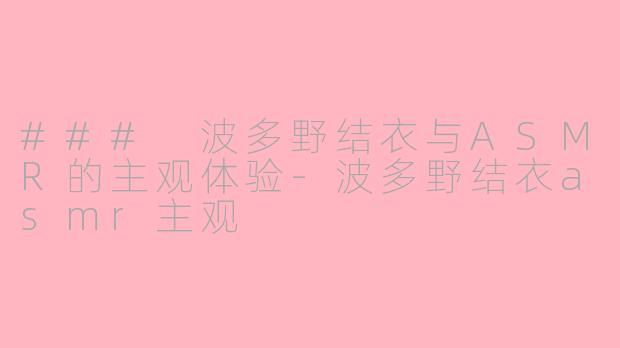 ### 波多野结衣与ASMR的主观体验-波多野结衣asmr主观