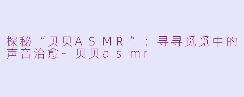 探秘“贝贝ASMR”：寻寻觅觅中的声音治愈-贝贝asmr