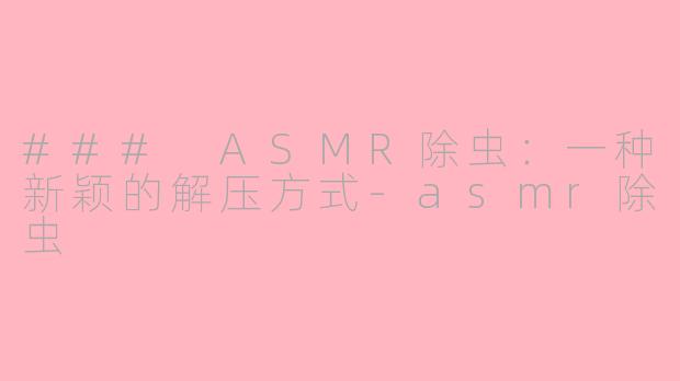 ### ASMR除虫：一种新颖的解压方式-asmr除虫